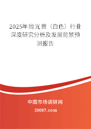 2025年抛光膏(白色)行业深度研究分析及发展前景预测报告 2025年抛光膏(白色)行业深度研究分析及发展前景预测报告