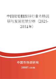 中国葡萄糖酸锌行业市场调研与发展前景分析(2025-2031年) 中国葡萄糖酸锌行业市场调研与发展前景分析(2025-2031年)