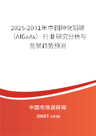 2025-2031年中国砷化铝镓（AlGaAs）行业研究分析与前景趋势预测