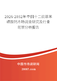 2026-2032年中国十二烷基苯磺酸钙市场调查研究及行业前景分析报告