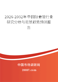 2026-2032年中国钛卷管行业研究分析与前景趋势预测报告 2026-2032年中国钛卷管行业研究分析与前景趋势预测报告