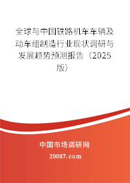 全球与中国铁路机车车辆及动车组制造行业现状调研与发展趋势预测报告（2025版）