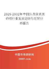2026-2032年中国头孢菌素类药物行业发展调研与前景分析报告