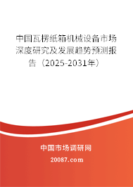 中国瓦楞纸箱机械设备市场深度研究及发展趋势预测报告（2025-2031年）