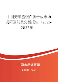 中国无细胞蛋白质合成市场调研及前景分析报告(2026-2032年) 中国无细胞蛋白质合成市场调研及前景分析报告(2026-2032年)