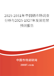 2025-2031年中国硒市场调查分析与2025-1027年发展前景预测报告 2025-2031年中国硒市场调查分析与2025-1027年发展前景预测报告