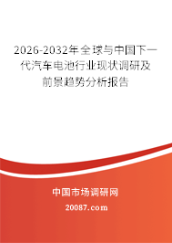 2026-2032年全球与中国下一代汽车电池行业现状调研及前景趋势分析报告 2026-2032年全球与中国下一代汽车电池行业现状调研及前景趋势分析报告