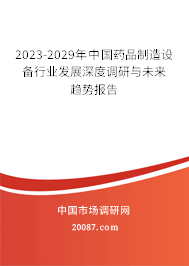 2023-2029年中国药品制造设备行业发展深度调研与未来趋势报告 2023-2029年中国药品制造设备行业发展深度调研与未来趋势报告