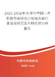2025-2031年全球与中国一次性使用去除血小板输血器行业发展研究及市场前景分析报告 2025-2031年全球与中国一次性使用去除血小板输血器行业发展研究及市场前景分析报告