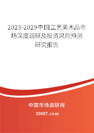 2023-2029中国工艺美术品市场深度调研及投资风险预测研究报告 2023-2029中国工艺美术品市场深度调研及投资风险预测研究报告