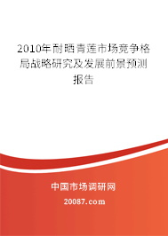 2010年耐晒青莲市场竞争格局战略研究及发展前景预测报告 2010年耐晒青莲市场竞争格局战略研究及发展前景预测报告