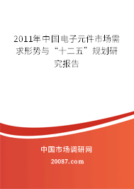 2011年中国电子元件市场需求形势与“十二五”规划研究报告 2011年中国电子元件市场需求形势与“十二五”规划研究报告