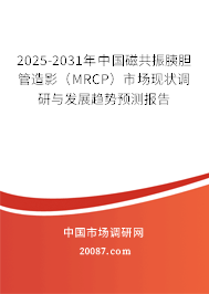 2025-2031年中国磁共振胰胆管造影（MRCP）市场现状调研与发展趋势预测报告