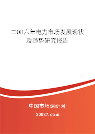 二00六年电力市场发展现状及趋势研究报告 二00六年电力市场发展现状及趋势研究报告