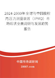 2024-2030年全球与中国腹腔内压力测量装置（IPMD）市场现状全面调研与发展趋势报告