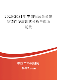 2025-2031年中国铝合金金属型铸件发展现状分析与市场前景 2025-2031年中国铝合金金属型铸件发展现状分析与市场前景