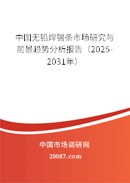 中国无铅焊锡条市场研究与前景趋势分析报告（2025-2031年）