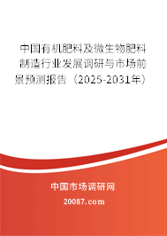 中国有机肥料及微生物肥料制造行业发展调研与市场前景预测报告（2025-2031年）