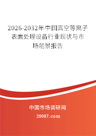 2026-2032年中国真空等离子表面处理设备行业现状与市场前景报告 2026-2032年中国真空等离子表面处理设备行业现状与市场前景报告