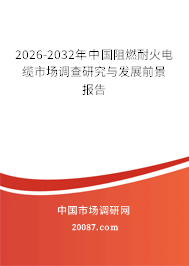 2026-2032年中国阻燃耐火电缆市场调查研究与发展前景报告