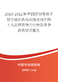 2010-2012年中国其他等离子显示器彩色电视接收机市场十大品牌竞争力分析及竞争趋势研究报告