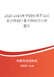 2010-2015年中国标准三站综合训练器行业市场研究分析报告