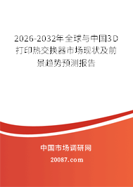 2026-2032年全球与中国3D打印热交换器市场现状及前景趋势预测报告