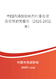 中国丙烯酸胶粘剂行业现状及前景趋势报告（2026-2032年）