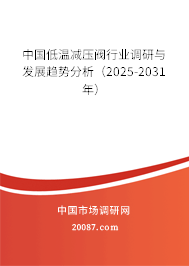 中国低温减压阀行业调研与发展趋势分析（2025-2031年）