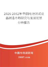 2026-2032年中国电池测试设备制造市场研究与发展前景分析报告