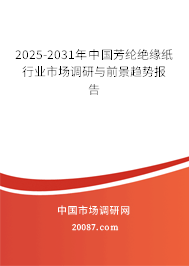 2025-2031年中国芳纶绝缘纸行业市场调研与前景趋势报告