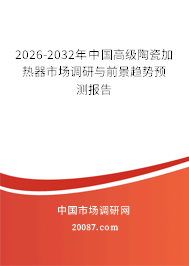 2026-2032年中国高级陶瓷加热器市场调研与前景趋势预测报告 2026-2032年中国高级陶瓷加热器市场调研与前景趋势预测报告