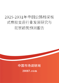 2025-2031年中国公路桥梁板式橡胶支座行业发展研究与前景趋势预测报告 2025-2031年中国公路桥梁板式橡胶支座行业发展研究与前景趋势预测报告