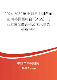 2024-2030年全球与中国汽车主动格栅百叶窗(AGS)行业发展全面调研及未来趋势分析报告 2024-2030年全球与中国汽车主动格栅百叶窗(AGS)行业发展全面调研及未来趋势分析报告