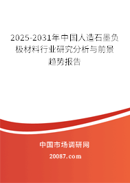 2025-2031年中国人造石墨负极材料行业研究分析与前景趋势报告 2025-2031年中国人造石墨负极材料行业研究分析与前景趋势报告