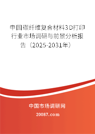 中国碳纤维复合材料3D打印行业市场调研与前景分析报告(2025-2031年) 中国碳纤维复合材料3D打印行业市场调研与前景分析报告(2025-2031年)