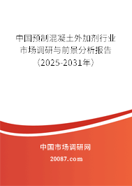 中国预制混凝土外加剂行业市场调研与前景分析报告（2025-2031年）