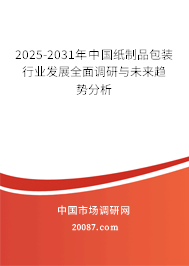 2025-2031年中国纸制品包装行业发展全面调研与未来趋势分析 2025-2031年中国纸制品包装行业发展全面调研与未来趋势分析