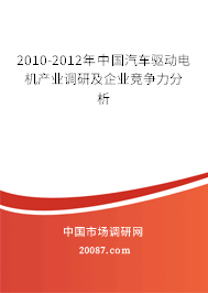 2010-2012年中国汽车驱动电机产业调研及企业竞争力分析 2010-2012年中国汽车驱动电机产业调研及企业竞争力分析
