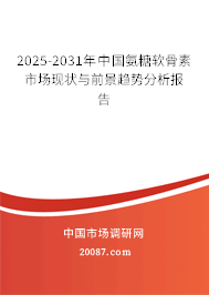 2025-2031年中国氨糖软骨素市场现状与前景趋势分析报告