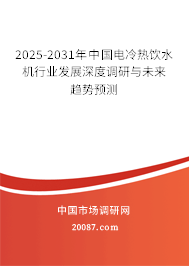 2025-2031年中国电冷热饮水机行业发展深度调研与未来趋势预测 2025-2031年中国电冷热饮水机行业发展深度调研与未来趋势预测
