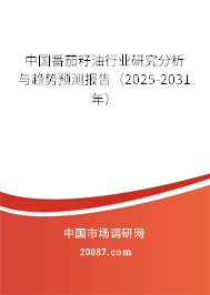 中国番茄籽油行业研究分析与趋势预测报告（2025-2031年）