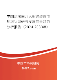 中国封堵器介入输送装置市场现状调研与发展前景趋势分析报告(2024-2030年) 中国封堵器介入输送装置市场现状调研与发展前景趋势分析报告(2024-2030年)
