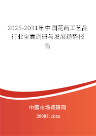 2025-2031年中国花画工艺品行业全面调研与发展趋势报告