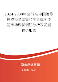 2024-2030年全球与中国绝缘栅双极晶体管和半导体闸流管市场现状调研分析及发展趋势报告 2024-2030年全球与中国绝缘栅双极晶体管和半导体闸流管市场现状调研分析及发展趋势报告