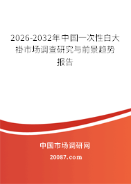 2026-2032年中国一次性白大褂市场调查研究与前景趋势报告