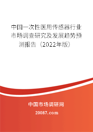中国一次性医用传感器行业市场调查研究及发展趋势预测报告（2022年版）