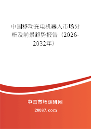 中国移动充电机器人市场分析及前景趋势报告（2026-2032年）