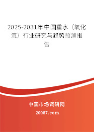 2025-2031年中国重水（氧化氘）行业研究与趋势预测报告