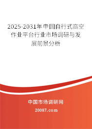 2025-2031年中国自行式高空作业平台行业市场调研与发展前景分析 2025-2031年中国自行式高空作业平台行业市场调研与发展前景分析